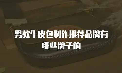男款牛皮包制作推荐品牌有哪些牌子的