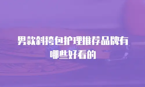 男款斜挎包护理推荐品牌有哪些好看的