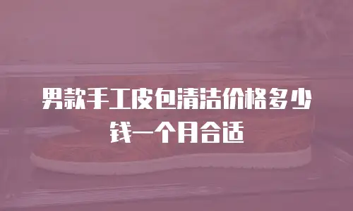 男款手工皮包清洁价格多少钱一个月合适