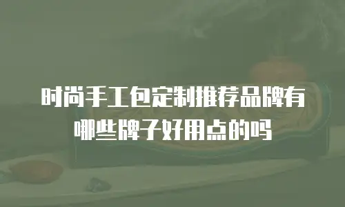 时尚手工包定制推荐品牌有哪些牌子好用点的吗