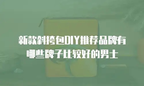 新款斜挎包DIY推荐品牌有哪些牌子比较好的男士