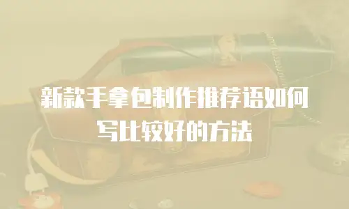新款手拿包制作推荐语如何写比较好的方法