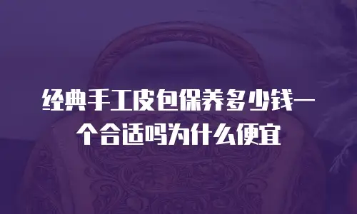 经典手工皮包保养多少钱一个合适吗为什么便宜