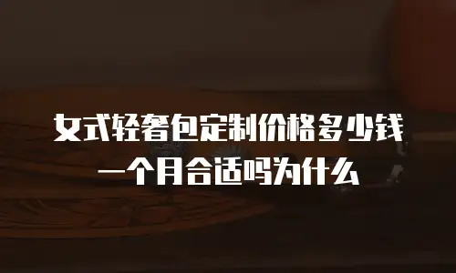 女式轻奢包定制价格多少钱一个月合适吗为什么