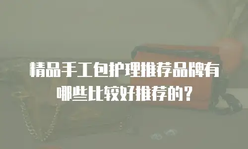 精品手工包护理推荐品牌有哪些比较好推荐的？