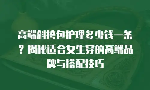 高端斜挎包护理多少钱一条？揭秘适合女生穿的高端品牌与搭配技巧