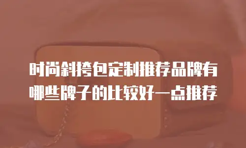 时尚斜挎包定制推荐品牌有哪些牌子的比较好一点推荐