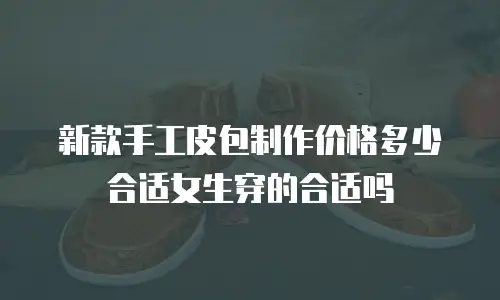 新款手工皮包制作价格多少合适女生穿的合适吗
