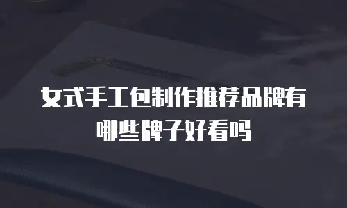 女式手工包制作推荐品牌有哪些牌子好看吗
