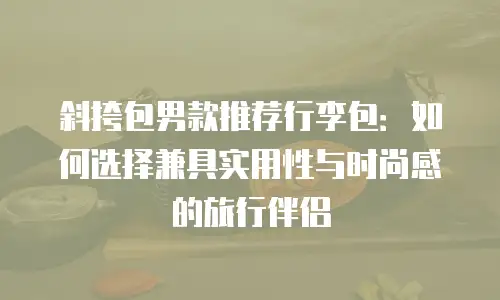 斜挎包男款推荐行李包：如何选择兼具实用性与时尚感的旅行伴侣