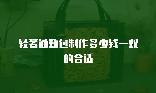 轻奢通勤包制作多少钱一双的合适