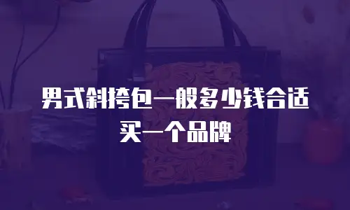 男式斜挎包一般多少钱合适买一个品牌