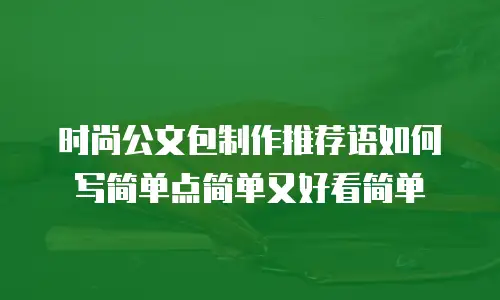 时尚公文包制作推荐语如何写简单点简单又好看简单