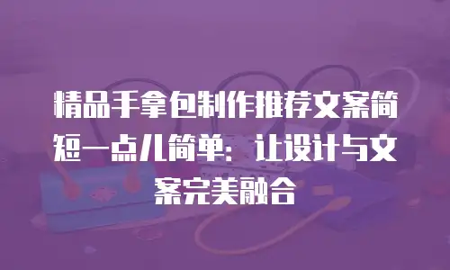 精品手拿包制作推荐文案简短一点儿简单：让设计与文案完美融合