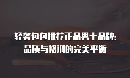 轻奢包包推荐正品男士品牌：品质与格调的完美平衡