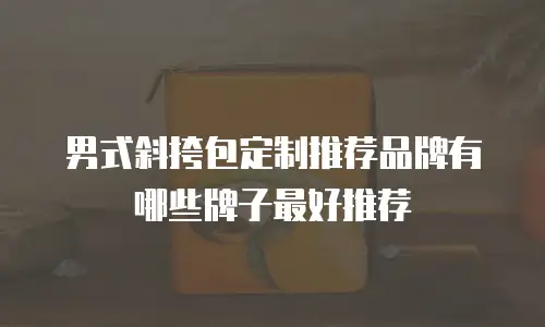 男式斜挎包定制推荐品牌有哪些牌子最好推荐