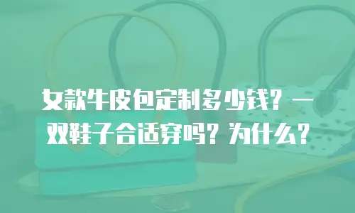 女款牛皮包定制多少钱？一双鞋子合适穿吗？为什么？