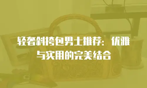 轻奢斜挎包男士推荐：优雅与实用的完美结合