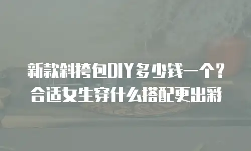 新款斜挎包DIY多少钱一个？合适女生穿什么搭配更出彩