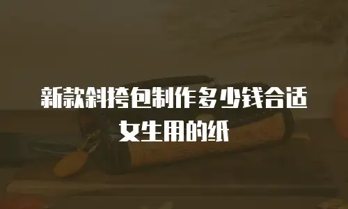 新款斜挎包制作多少钱合适女生用的纸