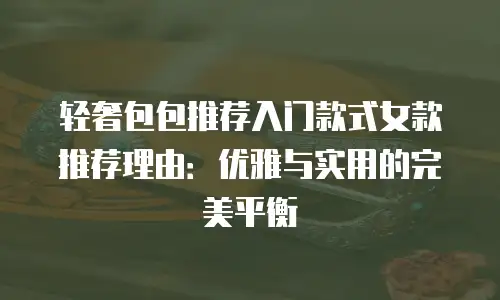 轻奢包包推荐入门款式女款推荐理由：优雅与实用的完美平衡