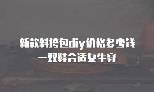 新款斜挎包diy价格多少钱一双鞋合适女生穿