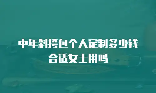 中年斜挎包个人定制多少钱合适女士用吗