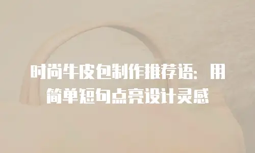 时尚牛皮包制作推荐语：用简单短句点亮设计灵感