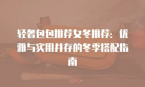 轻奢包包推荐女冬推荐：优雅与实用并存的冬季搭配指南