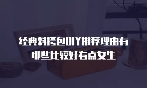 经典斜挎包DIY推荐理由有哪些比较好看点女生