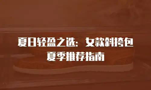 夏日轻盈之选：女款斜挎包夏季推荐指南