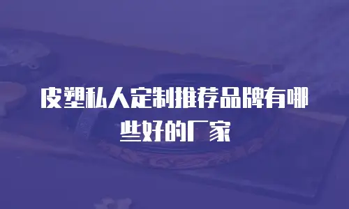 皮塑私人定制推荐品牌有哪些好的厂家