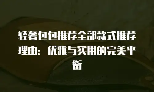 轻奢包包推荐全部款式推荐理由：优雅与实用的完美平衡