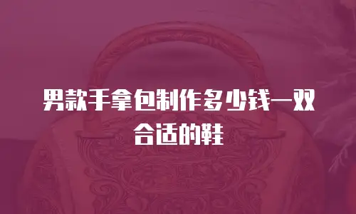 男款手拿包制作多少钱一双合适的鞋