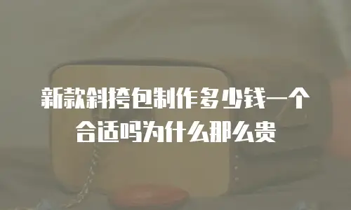 新款斜挎包制作多少钱一个合适吗为什么那么贵
