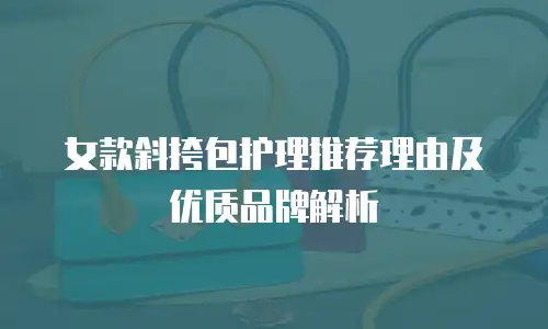 女款斜挎包护理推荐理由及优质品牌解析