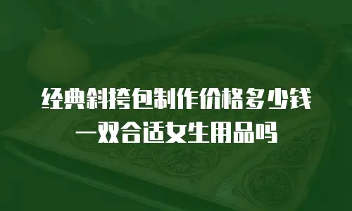 经典斜挎包制作价格多少钱一双合适女生用品吗