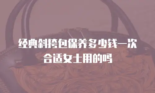 经典斜挎包保养多少钱一次合适女士用的吗