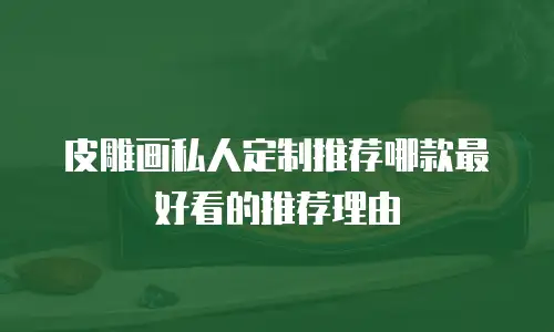 皮雕画私人定制推荐哪款最好看的推荐理由