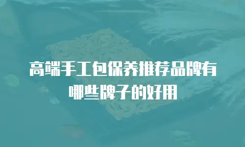 高端手工包保养推荐品牌有哪些牌子的好用