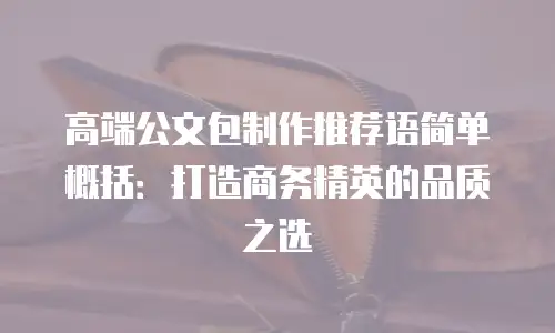 高端公文包制作推荐语简单概括：打造商务精英的品质之选