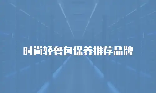 时尚轻奢包保养推荐品牌