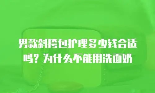 男款斜挎包护理多少钱合适吗？为什么不能用洗面奶