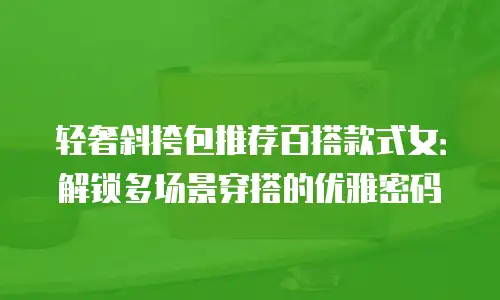 轻奢斜挎包推荐百搭款式女：解锁多场景穿搭的优雅密码