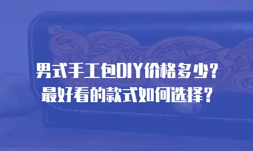 男式手工包DIY价格多少？最好看的款式如何选择？