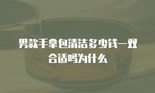 男款手拿包清洁多少钱一双合适吗为什么