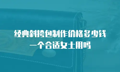 经典斜挎包制作价格多少钱一个合适女士用吗