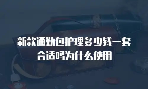 新款通勤包护理多少钱一套合适吗为什么使用