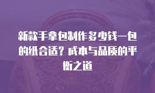 新款手拿包制作多少钱一包的纸合适？成本与品质的平衡之道