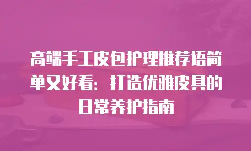 高端手工皮包护理推荐语简单又好看：打造优雅皮具的日常养护指南